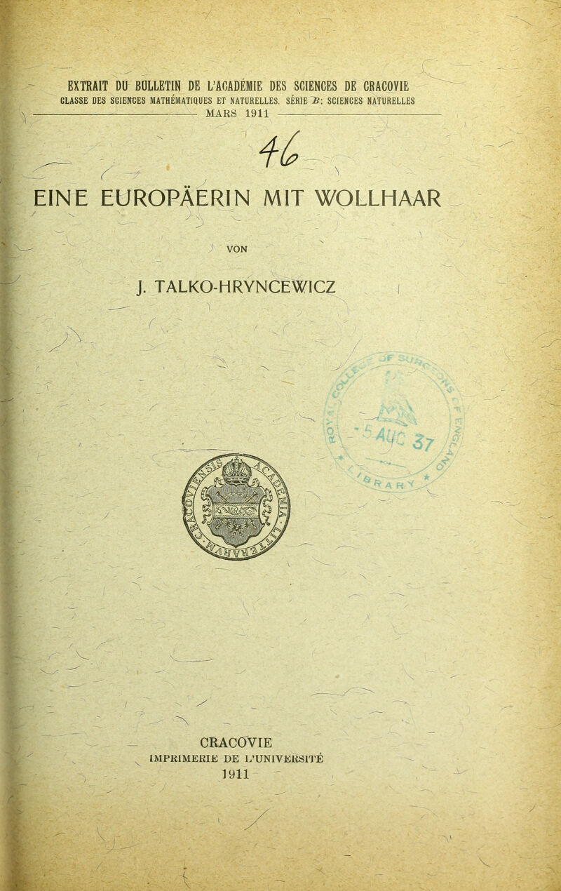 fEXTRAIT Dü BULLETIN DE L’AOADEMIE DES SCIENCES DE CRACOVIE % CLASSE DES SCIENCES MATHMATIQUES ET NATURELLES. SERIE SCIENCES NATURELLES f MARS 1911 i _ ' ' - l EINE EUROPÄERIN MIT WOLLHAAR f ;X.- ■ J VON ' . _, i' J. TALKO-HRYNCEWICZ i CRACÖVIE IMPRlMERIiC DE L’UNIVEUSITE 1911