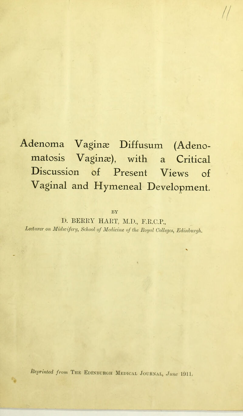 Adenoma Vagina Diffusum (Adeno- matosis Vagince), with a Critical Discussion of Present Views of Vaginal and Hymeneal Development. BY IX BEEllY HAET, M.D., E.R.C.P., Lecturer on Midwifery, School of Medicine of the Royal Colleges, Edinburgh. ftepi'inted from The EdInbuHgh Medical JouBxal, June 1911.