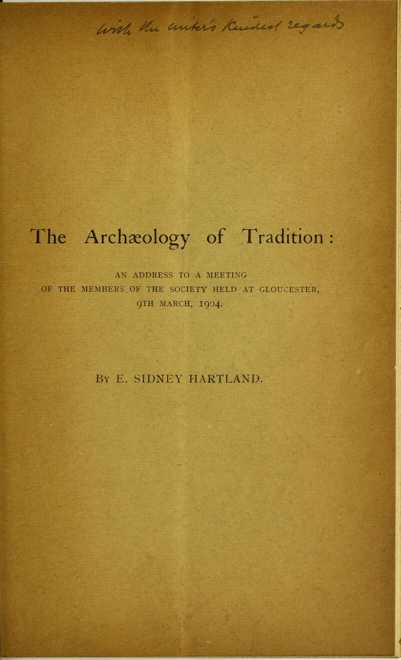 rhe Archaeology of Tradition: AN ADDRESS TO A MEETING OF THE MEMBERS. OF THE SOCIETY HELD AT GLOUCESTER, QTH MARCH, I904. By E. SIDNEY HARTLAND.