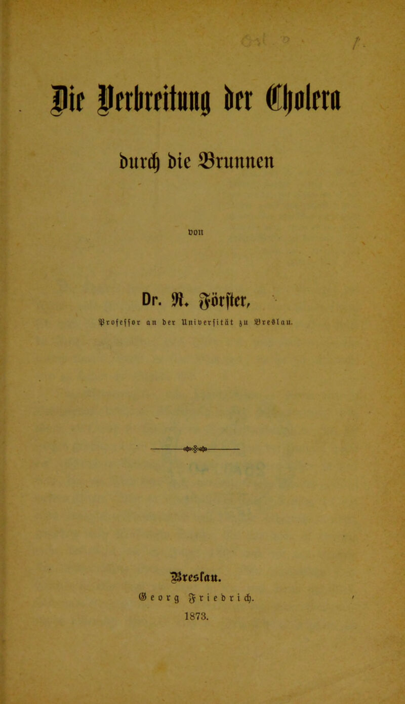 |ip Jfrlirfitunj kt but(| bie 33runncn Dr. SU. götftct, ^rofeffor an bcr Uninerfität ju SJredlau. @eorg 1873.