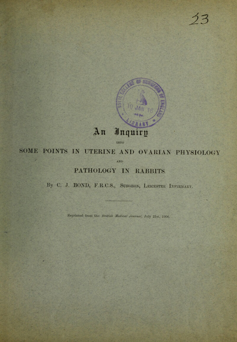 33 JCn Inquirg INTO SOME POINTS IN UTERINE AND OVARIAN PHYSIOLOGY AN)) PATHOLOGY IN RABBITS By (J. J. BOND, F.B. C.S., Surgeon, Leicester Ineirjviart. Reprinted from the British Medical Journal, July 21st, 1906.