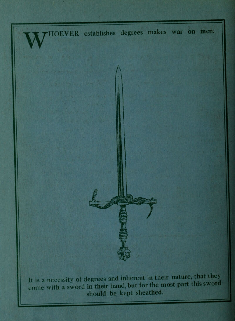 w HOEVER establishes degrees makes war on men. It is a necessity of degrees and inherent in their nature, that they come with a sword in their hand, but for the most part this sword should be kept sheathed.