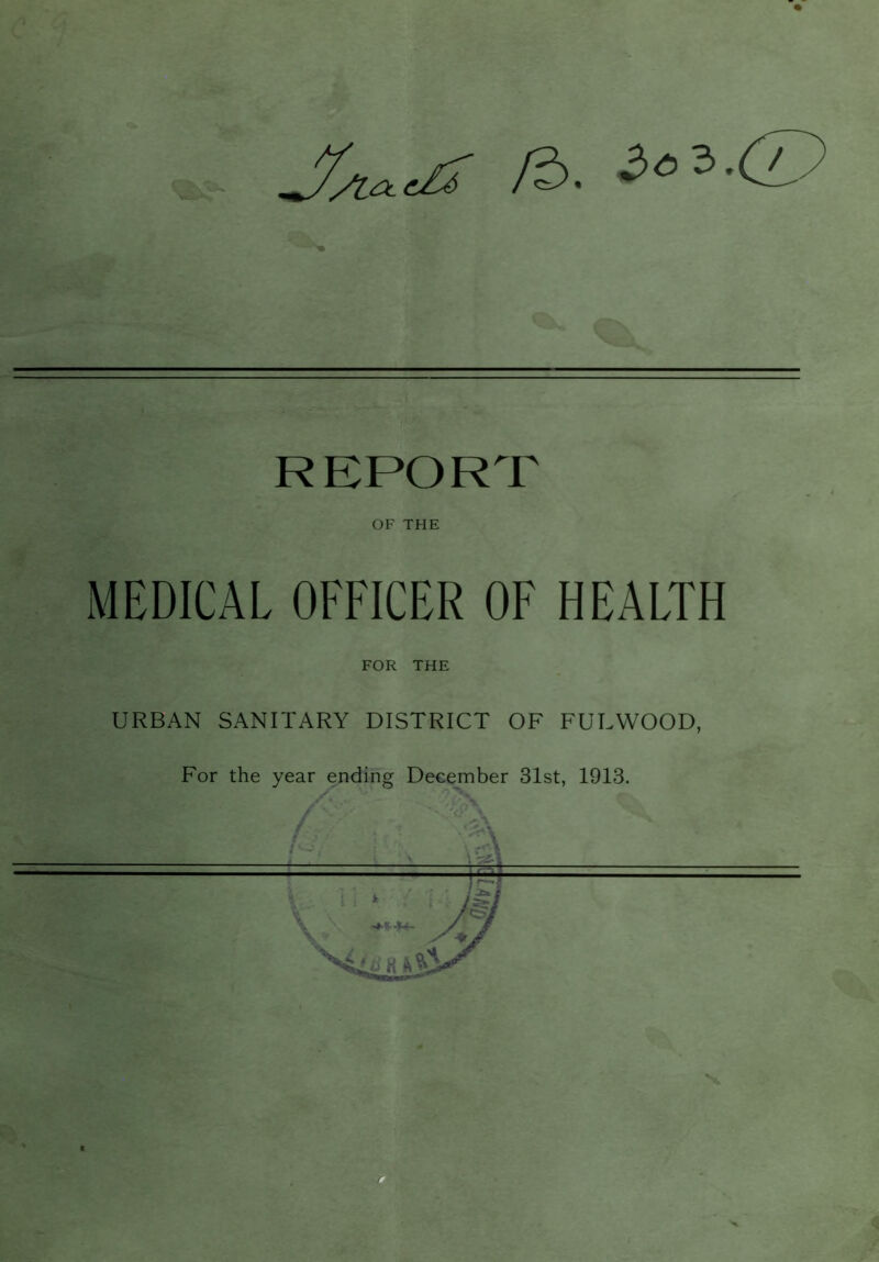 /5, io^.c^) REPORT OF THE MEDICAL OFFICER OF HEALTH FOR THE URBAN SANITARY DISTRICT OF FULWOOD,