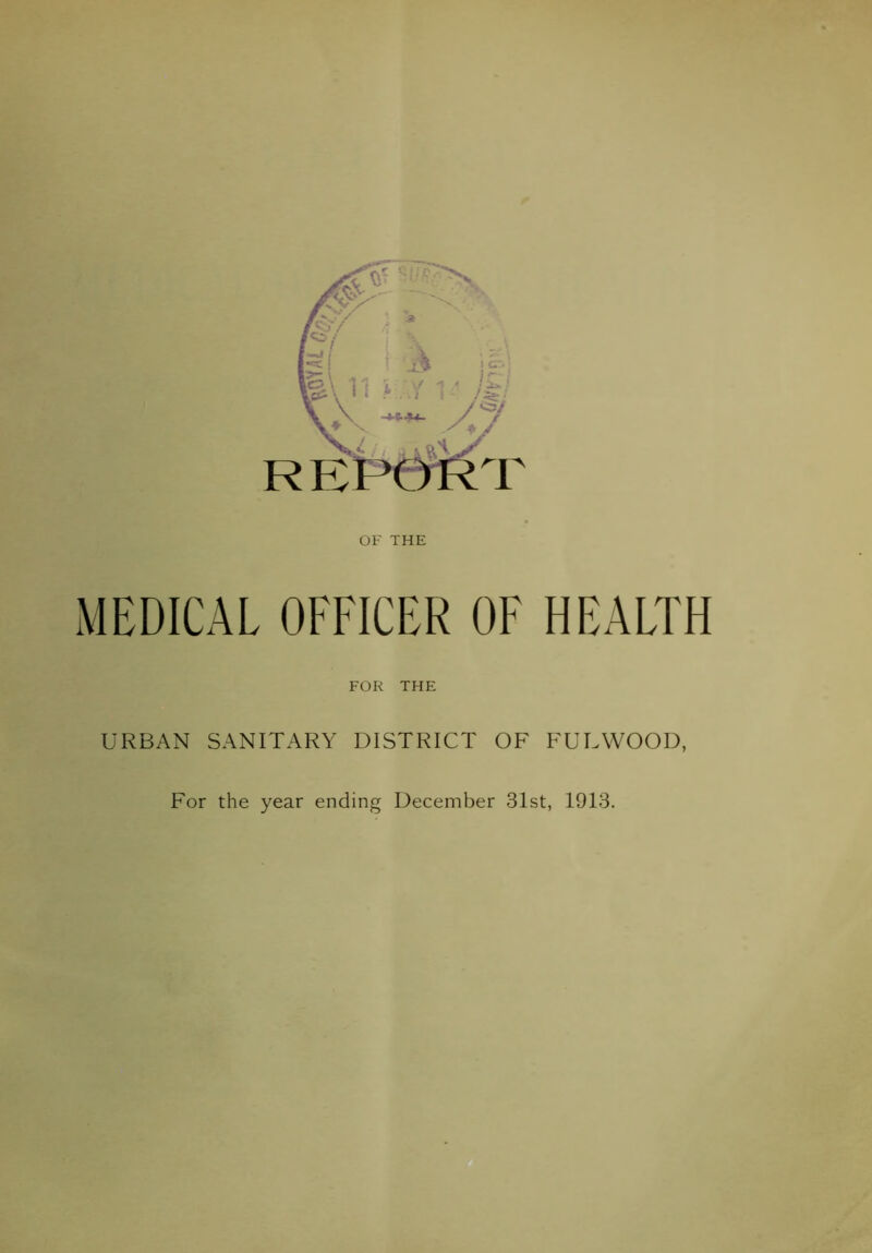 OF THE MEDICAL OFFICER OF HEALTH . •( FOR THE URBAN SANITARY DISTRICT OF FULWOOD, For the year ending December 31st, 1913.