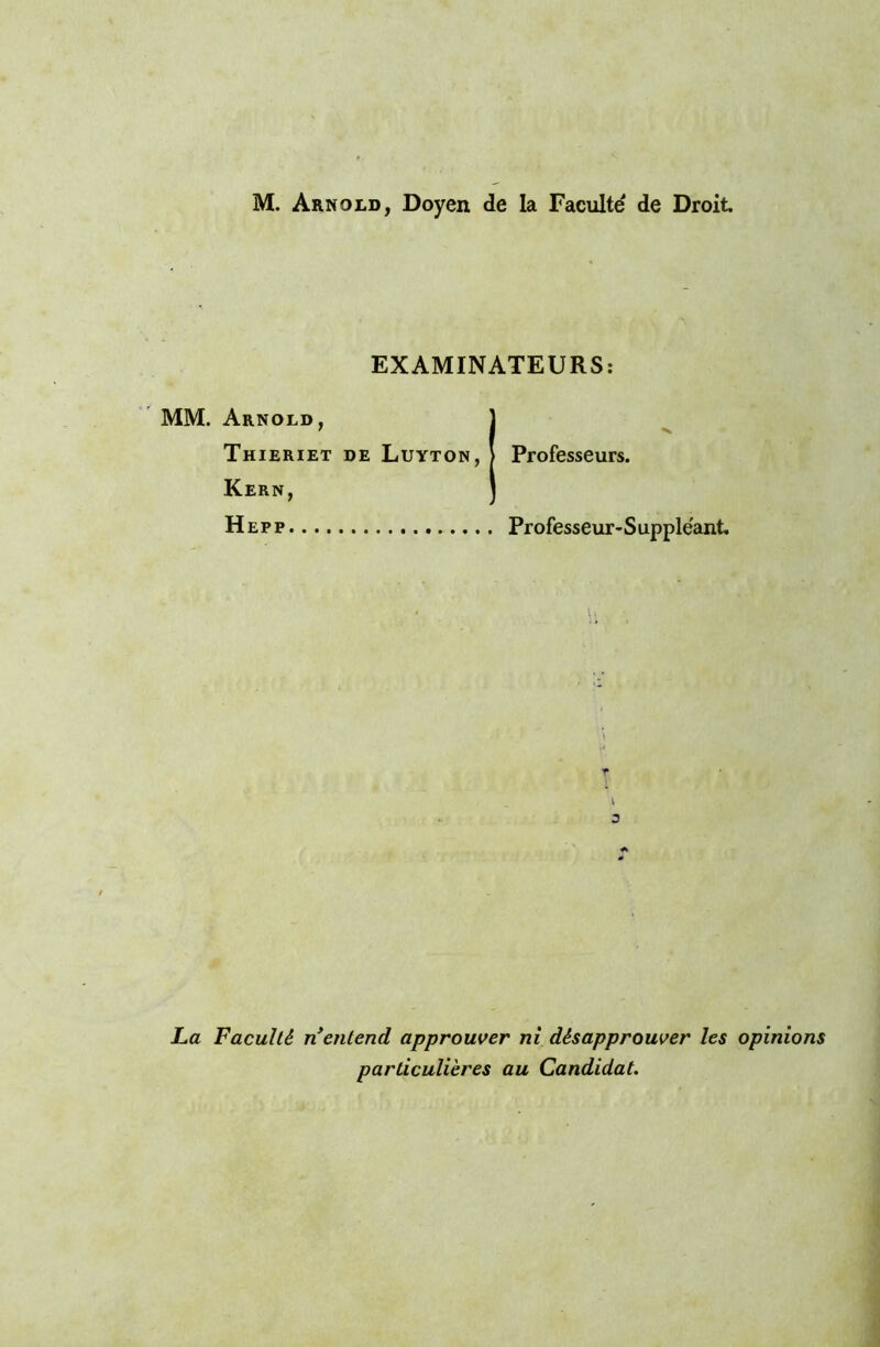 M. Arnold, Doyen de la Faculté' de Droit EXAMINATEURS: MM. Arnold, ] 7 I N Thieriet de Luyton, > Professeurs. Kern, J Hepp Professeur-Suppléant. T v D La Faculté rientend approuver ni désapprouver les opinions particulières au Candidat.