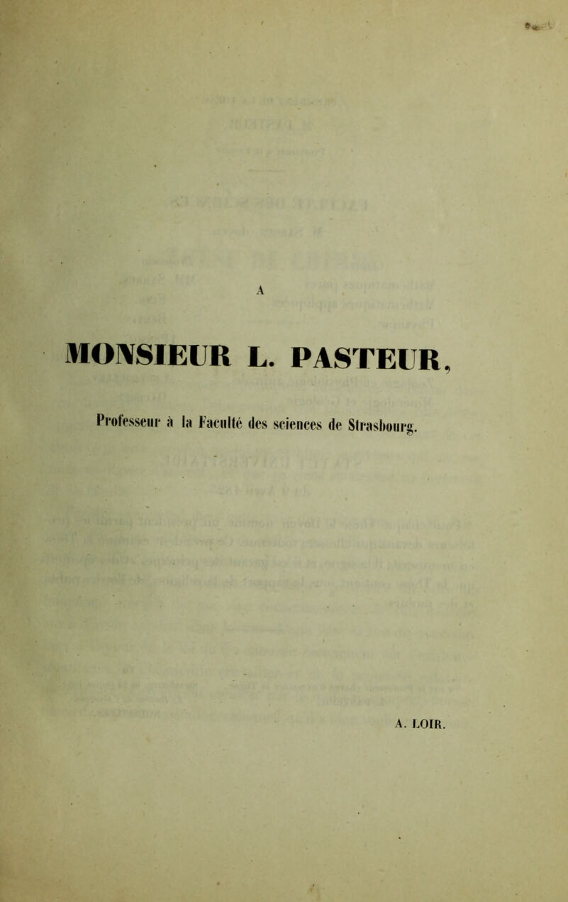 A A MOIVSIEUR L. PASTEUR, Protesseiii* à la Faculté des sciences de Strasbourg. A. LOIR.