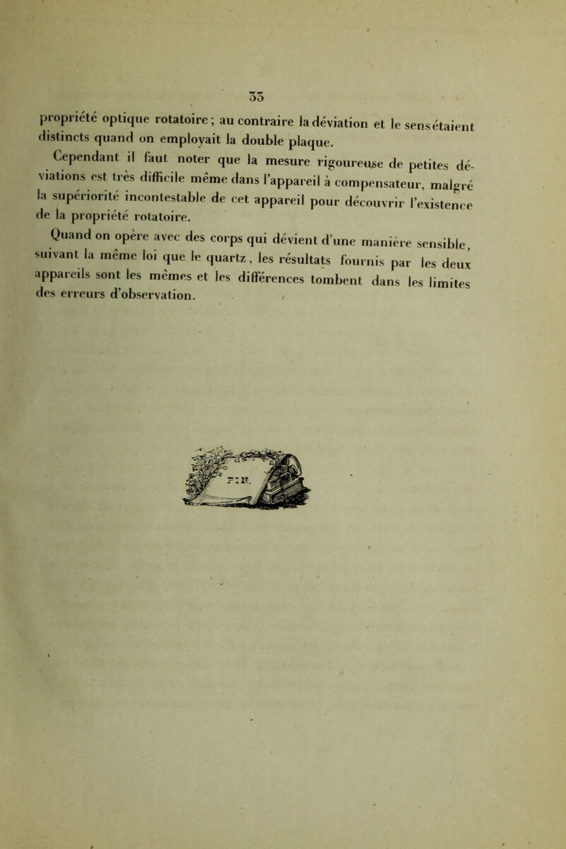 55 propriété optique rotatoire; au contraire Ja déviation et le sens étaient distincts quand on employait la double plaque. Cependant d faut noter que la mesure rig^oureuse de petites dé- viations est très difficile même dans l’appareil à compensateur, malgré la supériorité incontestable de cet appareil pour découvrir l’existence de la propriété rotatoire. Quand on opère avec des corps qui dévient d’une manière sensible, suivant la même loi que le quartz, les résultats fournis par les deux appareils sont les mêmes et les différences tombent dans les limites des erreurs d’observation. /