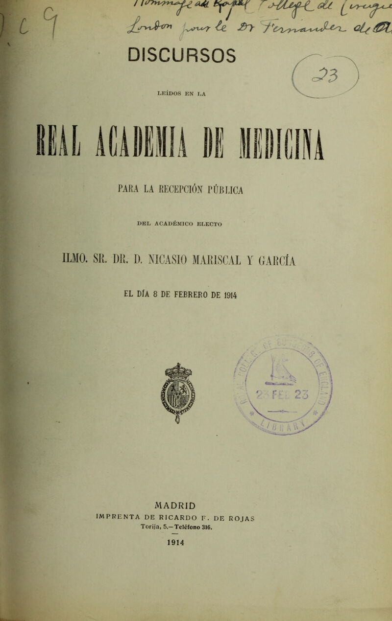 V i '7 „ZyT^-^ te. £ry <2i(^t, DISCURSOS LKIDOS EN I,A I PARA LA RECEPCI^N PURLICA DEL ACAD6mICO ELECTO ILMO. SU. 1)1!. 1). NICASIO M.411ISCAL Y (lAliCiA EL DiA 8 DE FEBRERO DE 1914 MADRID IMPRENTA DE RICARDO F. DE ROJAS Torija, 5.—Tel^fono 316. 1914