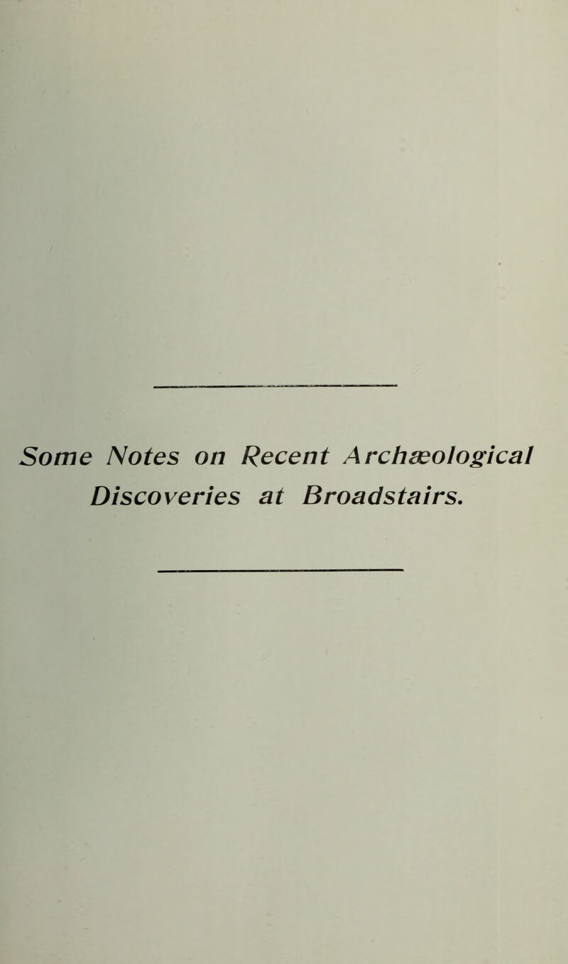 Some Notes on Recent Archaeological Discoveries at Broadstairs.