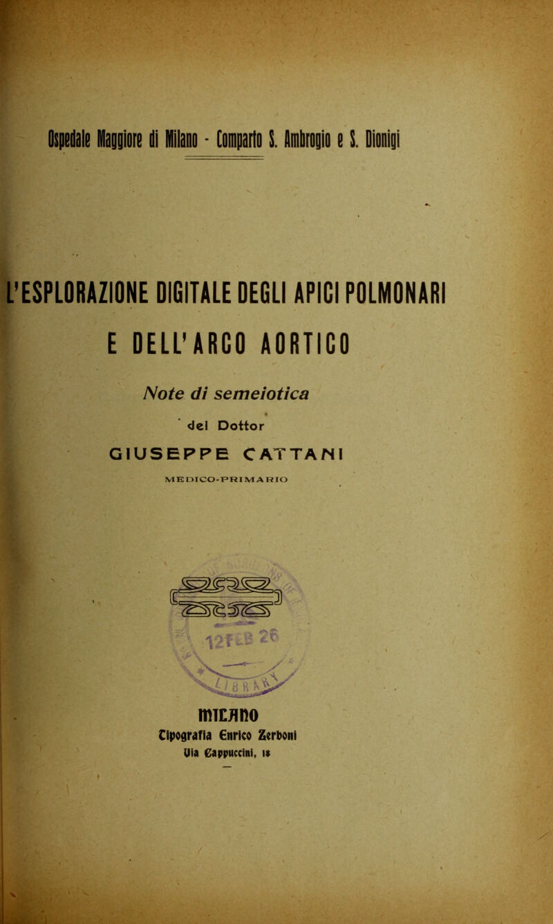 F Ospedale Maooiore di Milaao - Comparto S. Imbroiio e l. Diooiyi L’ESPLORAZIONE DIGITALE DEGLI APICI POLMONARI E DELL’ARGO AORTICO Note dì semeiotica <Iel Dottor GIUSEPPE CATTAMI MKDICO-PfilIVlARrO V-' miEJino Cfpografia Enrico Zerboni Uia eappuccini, i$ /