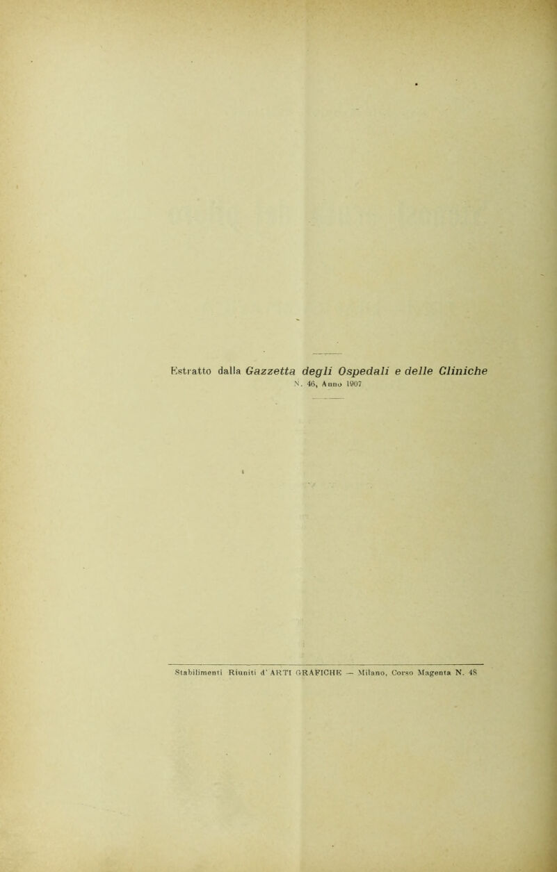 Estratto dalla Gazzetta degli Ospedali e delle Cliniche N. 46, Anno 1907 Stabilimenti Riuniti d’ ARTI GRAFICHE — Milano, Corso Magenta N. 4S