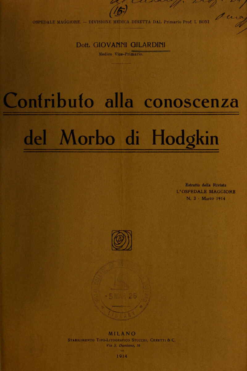 t l OSPEDALE MAGGIORE. — DIVISIONE MEDICA DIRETTA DAL Primario Prof. I. BONI Dott. GIOVAUni OILARDIMI Medico Vice-Primario. Contributo alla conoscenza del Morbo di Hodgkin Estratto della Rivista L'OSPEDALE MAGGIORE N. 3 - Mar?o J9J4 1914