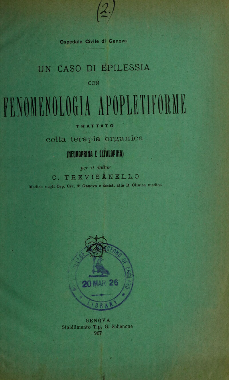 $ Ospedale Civile di Genova UN CASO DI EPILESSIA CON TRATTATO colla terapia organica (MIM E CEfALOPIHA) per il doltor C. TREYISÀNELLO Medico negli Osp. Ctv. di Genova e lissist. alla R. Clinica medica GENQVA Stabilimento Tip, G. Schenone 967 i