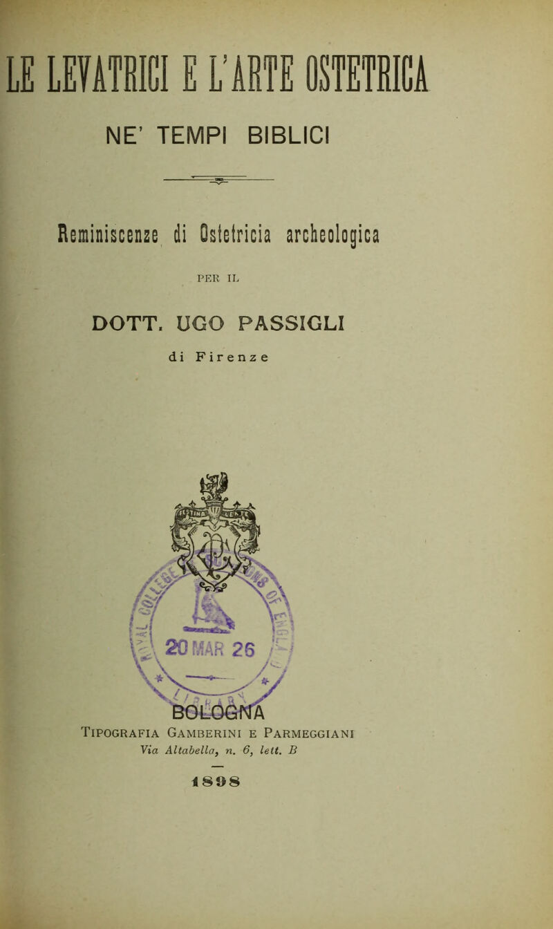 r LE LEVATRICI E L’ABTE OSTETRICA NE’ TEMPI BIBLICI Reminiscenze di Ostetricia archeologica PER IL DOTT. UGO PASSIGLI di Firenze Tipografia Gamberini e Parmeggiani Via Altabella, n. 6, lett, B 1898