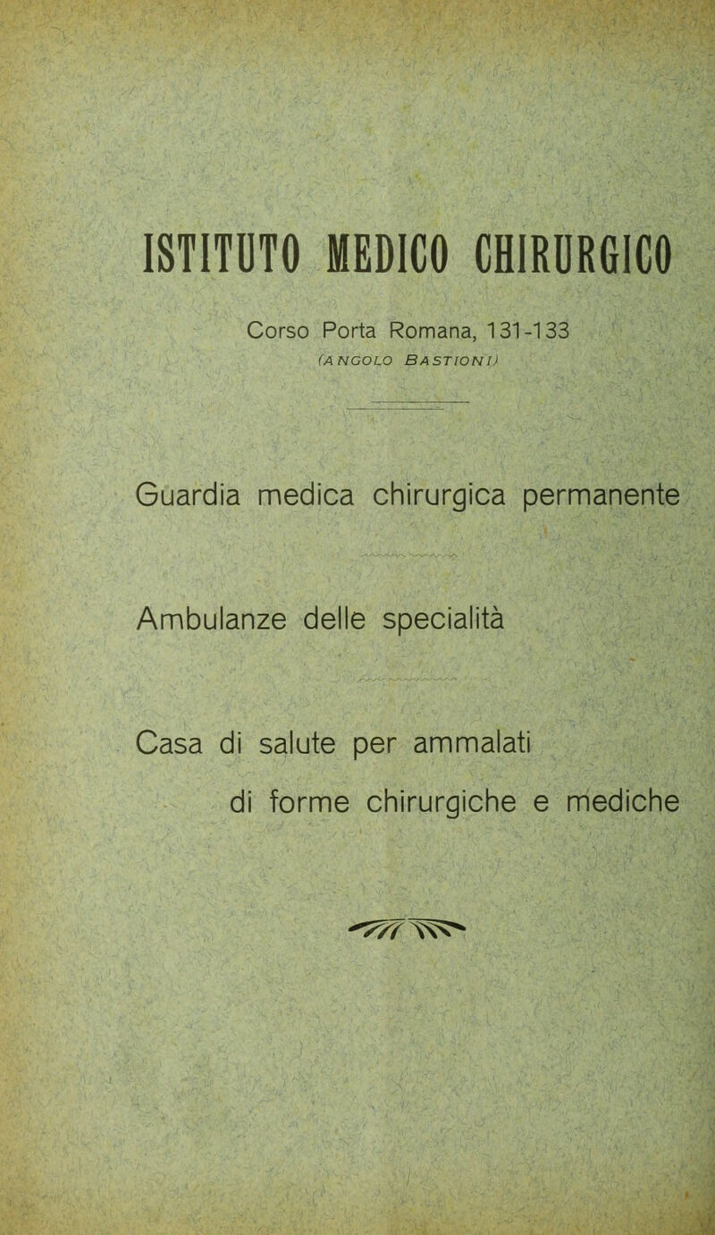 ISTITUTO MEDICO CHIRURGICO Corso Porta Romana, 131-133 (angolo Bastioni) Guardia medica chirurgica permanente Ambulanze delle specialità Casa di salute per ammalati di forme chirurgiche e mediche