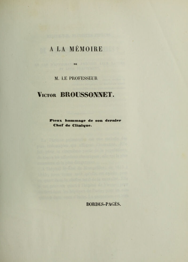 A LA MÉMOIRE DE M. LE PROFESSEUR Victor BROUSSONNET. Pieux hommage de son dernier Chef de Clinique. BORDES-PAGÈS.