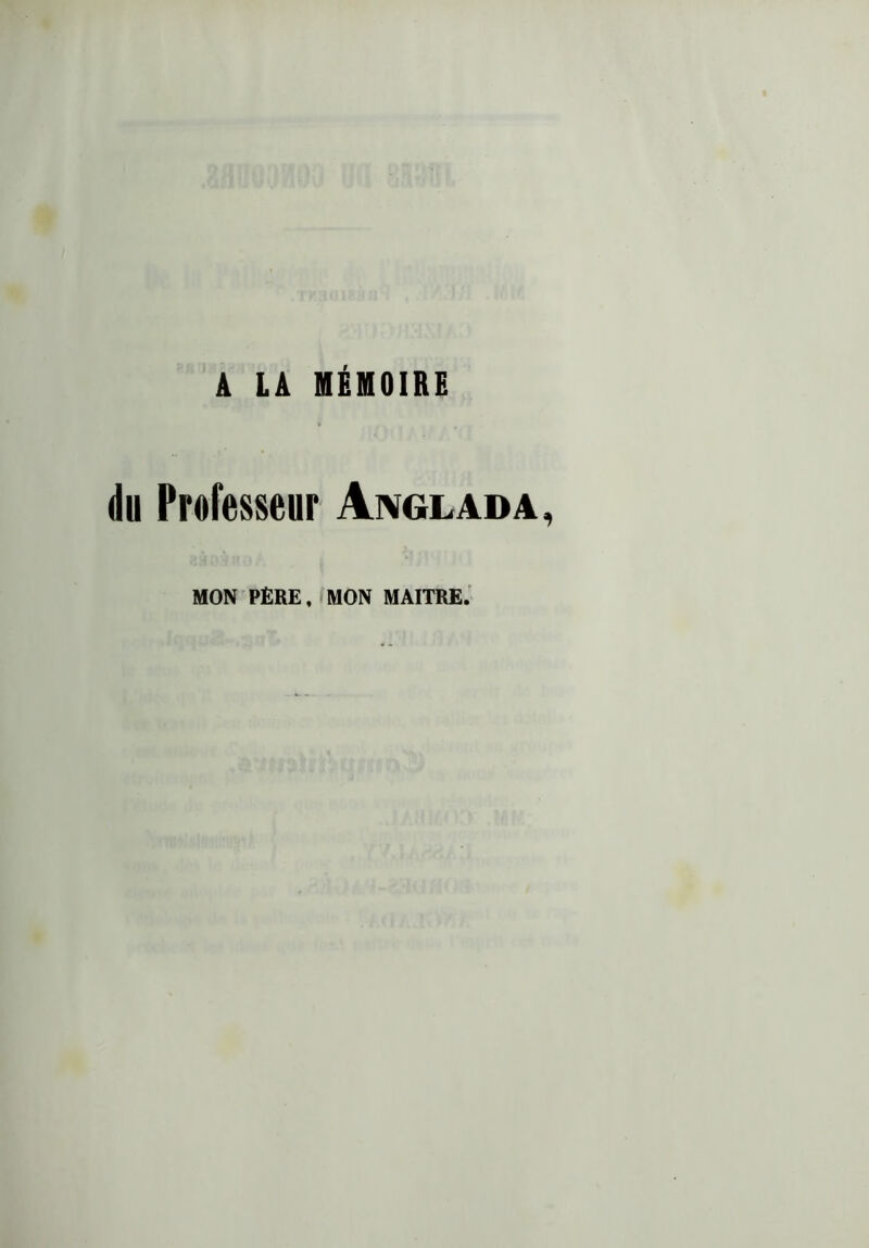 A LA MÉMOIRE du Professeur Anglada MON PÈRE, MON MAITRE.