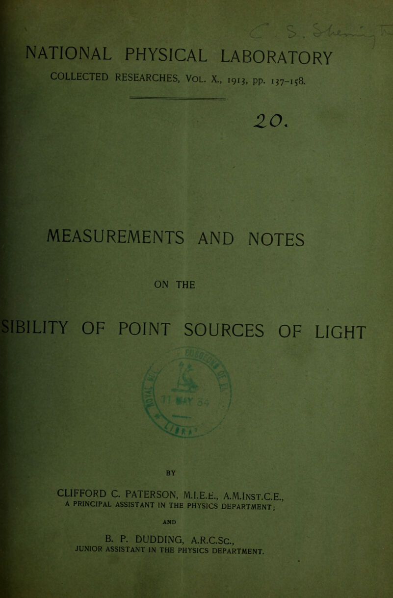 NATIONAL PHYSICAL LABORATORY COLLECTED RESEARCHES, Vol. X., 1913, pp. 137-158. 20. MEASUREMENTS AND NOTES ON THE IBILITY OF POINT SOURCES OF LIGHT BY CLIFFORD C. PATERSON, M.I.E.E., A.M.Inst.C.E., A PRINCIPAL ASSISTANT IN THE PHYSICS DEPARTMENT; B. P. DUDDING, A.R.C.Sc., JUNIOR ASSISTANT IN THE PHYSICS DEPARTMENT.