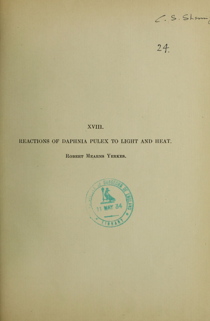 H. XVIIl. REACTIONS OF DAPHNIA PULEX TO LIGHT AND HEAT. Robert Mearns Yerkes.