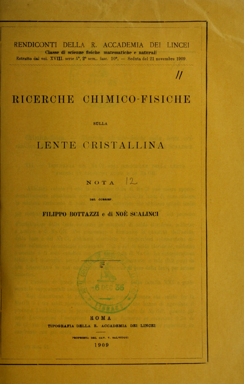 RENDICONTI DELLA R. ACCADEMIA DEI LINCEI Classe di scienze fisiche matematiche e natnrali Estratto dai voi. XVIII. serie 5*, 2° sem.. fase. 10°. — Seduta del 21 novembre 1909. // RICERCHE CHIMICO-FISICHE SULLA LENTE CRISTALLINA NOTA DBL COmRISP. FILIPPO BOTTAZZI e (li NOÈ SCALINCI ■ \o ROMA TIPOGRAFIA DELLA R. ACCADEMIA DEI LINCEI PROPRIETÀ DBL OAV. V. SALVIUCC! 1909