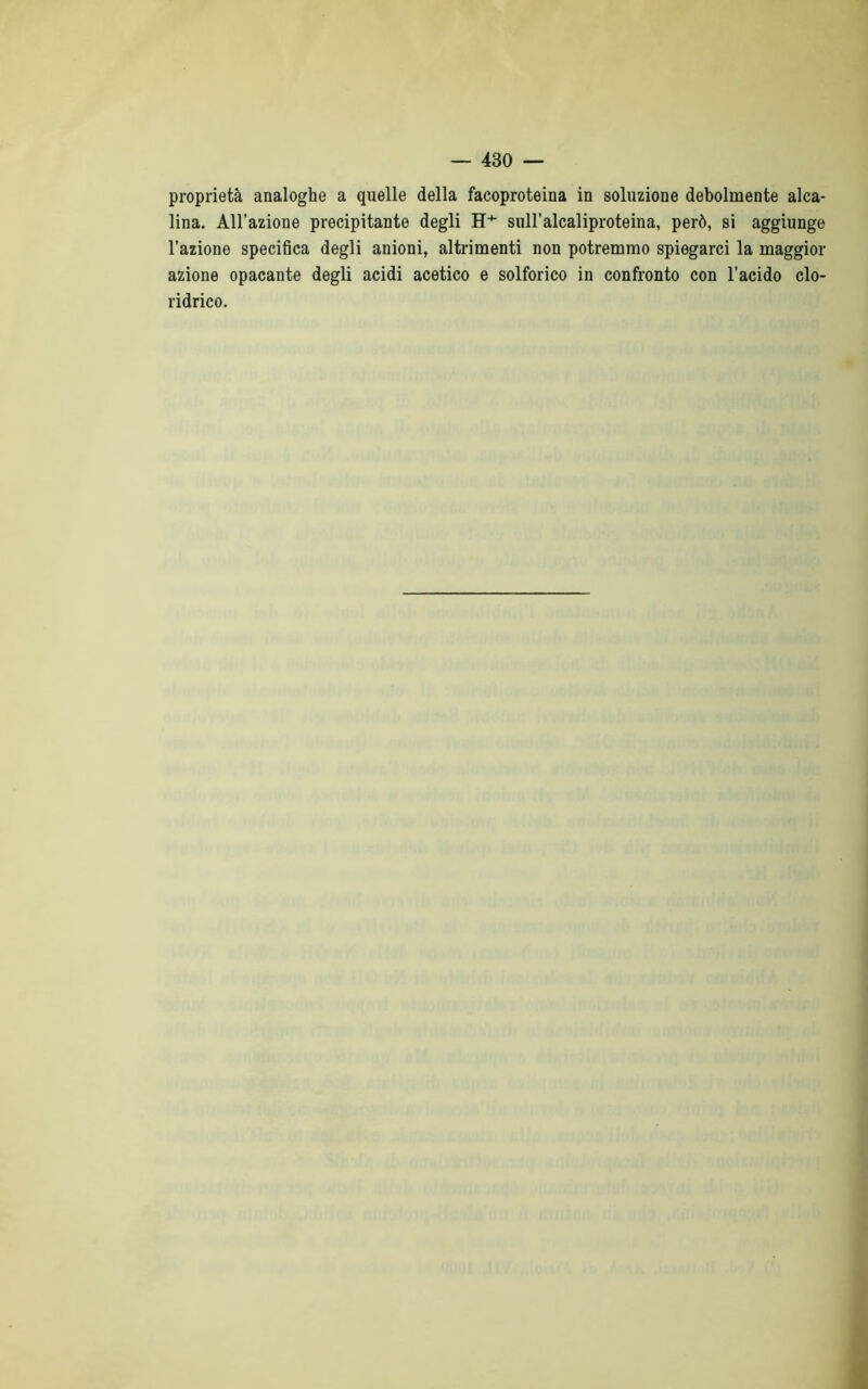 proprietà analoghe a quelle della facoproteina in soluzione debolmente alca- lina. All’azione precipitante degli H+ sull’alcaliproteina, però, si aggiunge l’azione specifica degli anioni, altrimenti non potremmo spiegarci la maggior azione opacante degli acidi acetico e solforico in confronto con l’acido clo- ridrico.