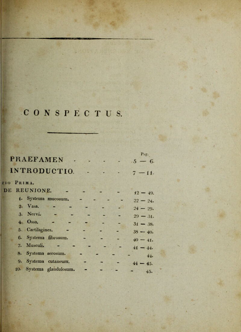 PRAEFAMEN j INTRODUCTIO. no Prima. DE REUNIONE. 1. Systema mucosum. 2. Vasa. - 3, Nervi. - 4- Ossa. - 5. Cartilagines. 6. Systema fibrosum. 7. Musculi. - 8. Systema serosum. 9. Systema cutaneum. 10. Systema glandulosum. 5 7 • 12 22 24 29 31 38 40 41 44 - 6- -11- - 49. - 24. - 29. - 31. - 38. - 40. - 41. - 44- 44. - 45. 45.