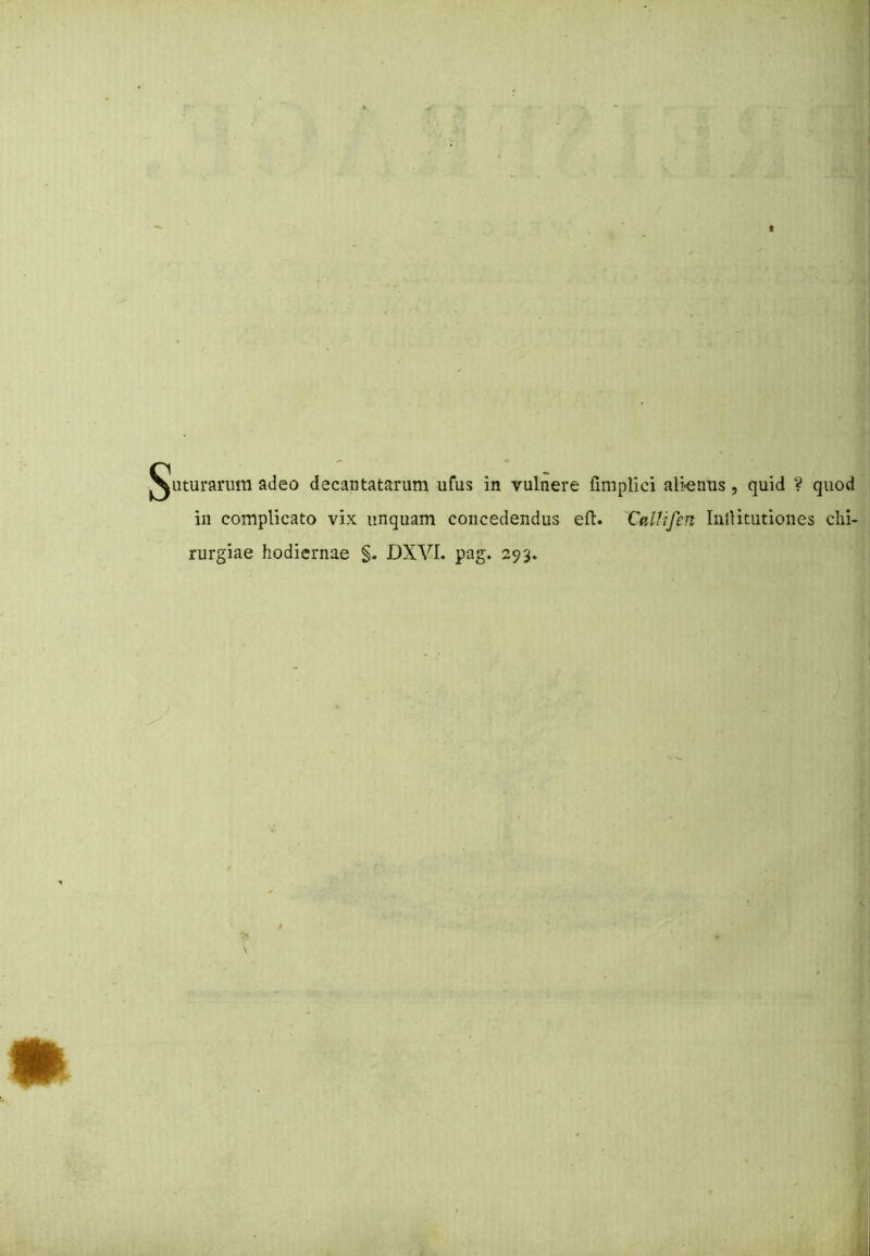 uturarum adeo decantatarum ufus in vulnere fimplici alienus, quid ? quod in complicato vix unquam concedendus eft. Calhfcn InlHtutiones chi- rurgiae hodiernae §. DXVI. pag. 293.