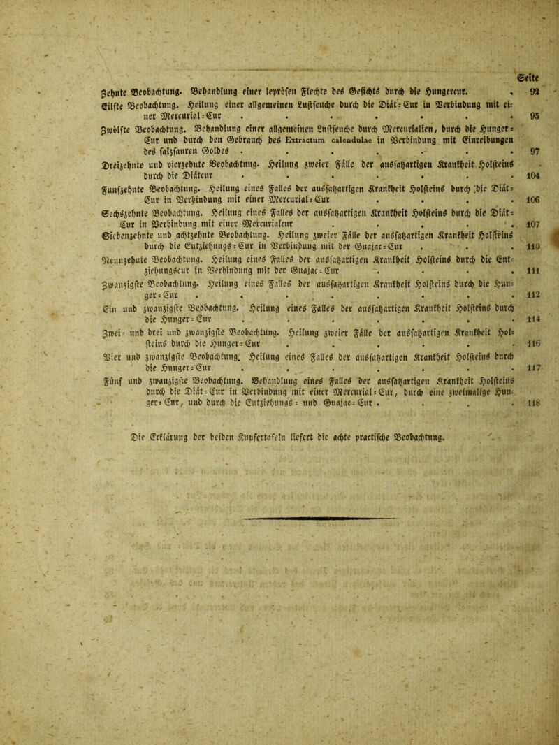 92 Sehnte Beobachtung. Bebanblung einer leprofen Siechte be$ ©eficbtä burcb bie jpungercur. Cilfte Beobachtung. Teilung einer allgemeinen Xuftfeucbe burcb bie Sicit: Sur in Berbinbung mit ei= ner 5)tercurial=Sur . Zwölfte Beobachtung. Bebanblung einer allgemeinen Suftfeucbe burcb Wercurialien, burcb bie junget; Sur unb burcb ben ©ehrand) be$ Extractum caieudulae in Berbtnbung mit Sinreibungen be$ faljfauren Oolbeö ....... 2>reijebnte unb »ierjebnte Beobachtung. Leitung jweier gälte ber au^fa^artigen Äranfbeit holfleinö burcb bie Siätcur . . . . . . Sunfjebnte «Beobachtung. Teilung etned Salteä ber audfafjartlgen Äranfbeit $olfietn$ burcb ;bie ©tat = Sur in Berbinbung mit einer Btercuriali Sur .... ©ecbSebnte Beobachtung. Teilung ettteö galtet ber auswärtigen ^ranfbeit 5?olftein$ burcb bie ©tat = Sur in Berbinbitng mit einer Biercurialcut ..... ©iebenjebnte unb achtzehnte Beobachtung. Teilung jtueier Saite ber auswärtigen Äranfbeit 5?cl(tein$ burcb bie Sntiiebungö = Sur in Berbinbun$ mit ber ©uaiac = Sur Beunjebnte «Beobachtung. Leitung eiueö giilleö ber auS'Wartigen Äranfbett £ol(iein$ burcb bie Snt= jiebung^cur in Berbinbung mit ber ®uajac = Sur -. . . . §u)anjigfte Beobachtung. Teilung eineö galtet ber auswärtigen Äranfbeit 5?otfi:einö burcb bie 5?un= ger = Sur . ... Sin unb ätvanjigfte «Beobachtung. Teilung eine$ SAileb ber auöfa^artigen ^ranlbeit £olfiein$ burcb bie £unger=Sur ....... 3»ei; unb brei unb jnmnjigfte Beobachtung. heilung siueiet Salle ber auswärtigen 3iranfbeit £oU fleinö burcb bie Jüngers Sur . . ' Bier unb amanjigfie Beobachtung. Leitung einer? galtet ber auswärtigen Ärantbeit ^olfieittö burcb bie junger; Sur ....... Sünf unb jmanjigfle Beobachtung. Bebanblung eineb Satleb ber auswärtigen ZiranEbeit 5?oljieinö burcb bie 2>iat = Sur in Berbinbung mit einer B?ercurial = Sur, burcb eine jmeimalige #un= ger=Sur, unb burcb bie enfjtebungd = unb @uajac=Sur . 95 97 104 106 107 110 111 112 114 116 117 118 £>ie Srflarung ber beiben Äupfertafetn liefert bie achte practtfcbe Beobachtung.