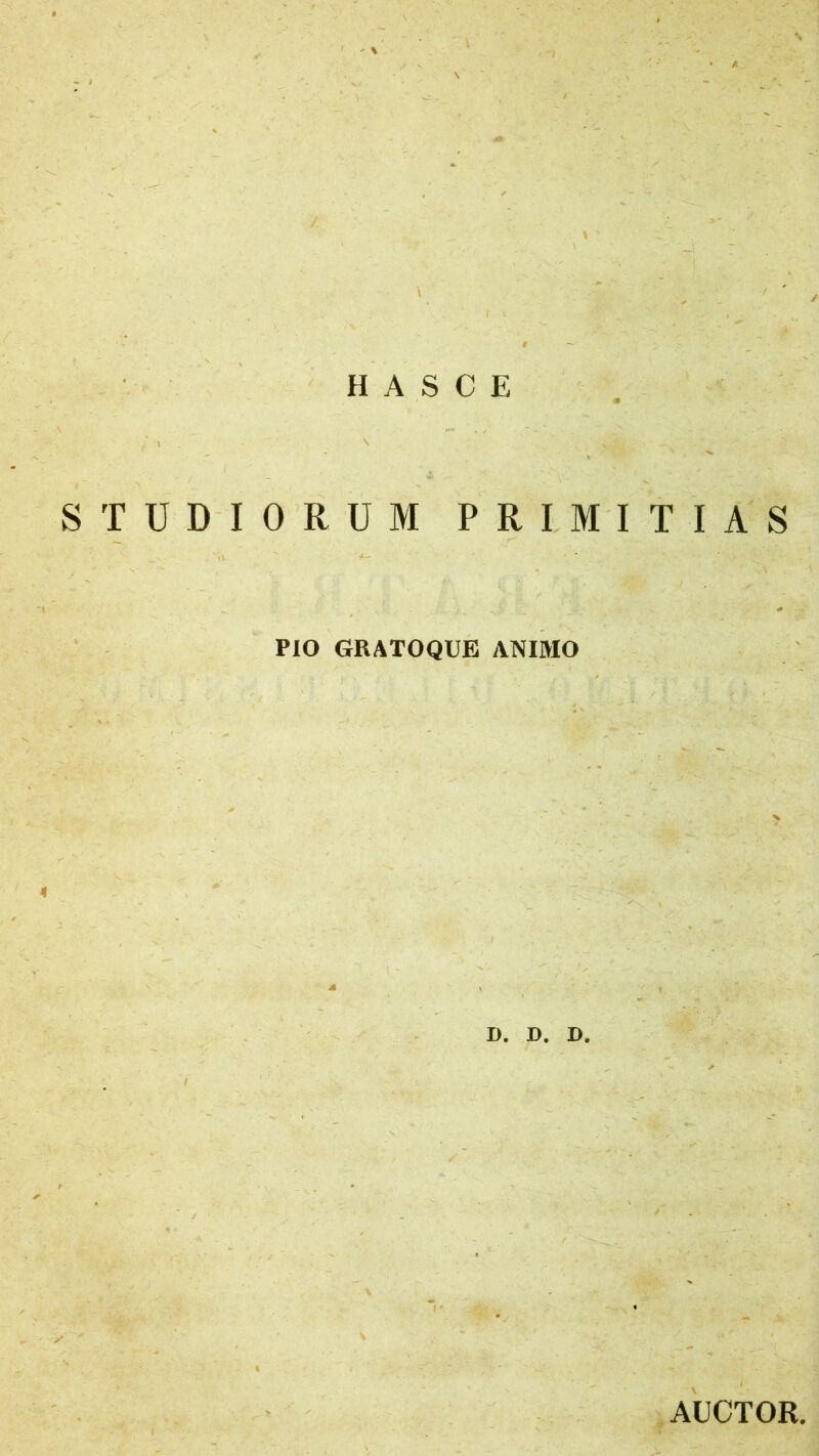 H A S C E T U D I ORUM PRIMITIAS PIO GRATOQUE ANIMO D. D. D. AUCTOR.