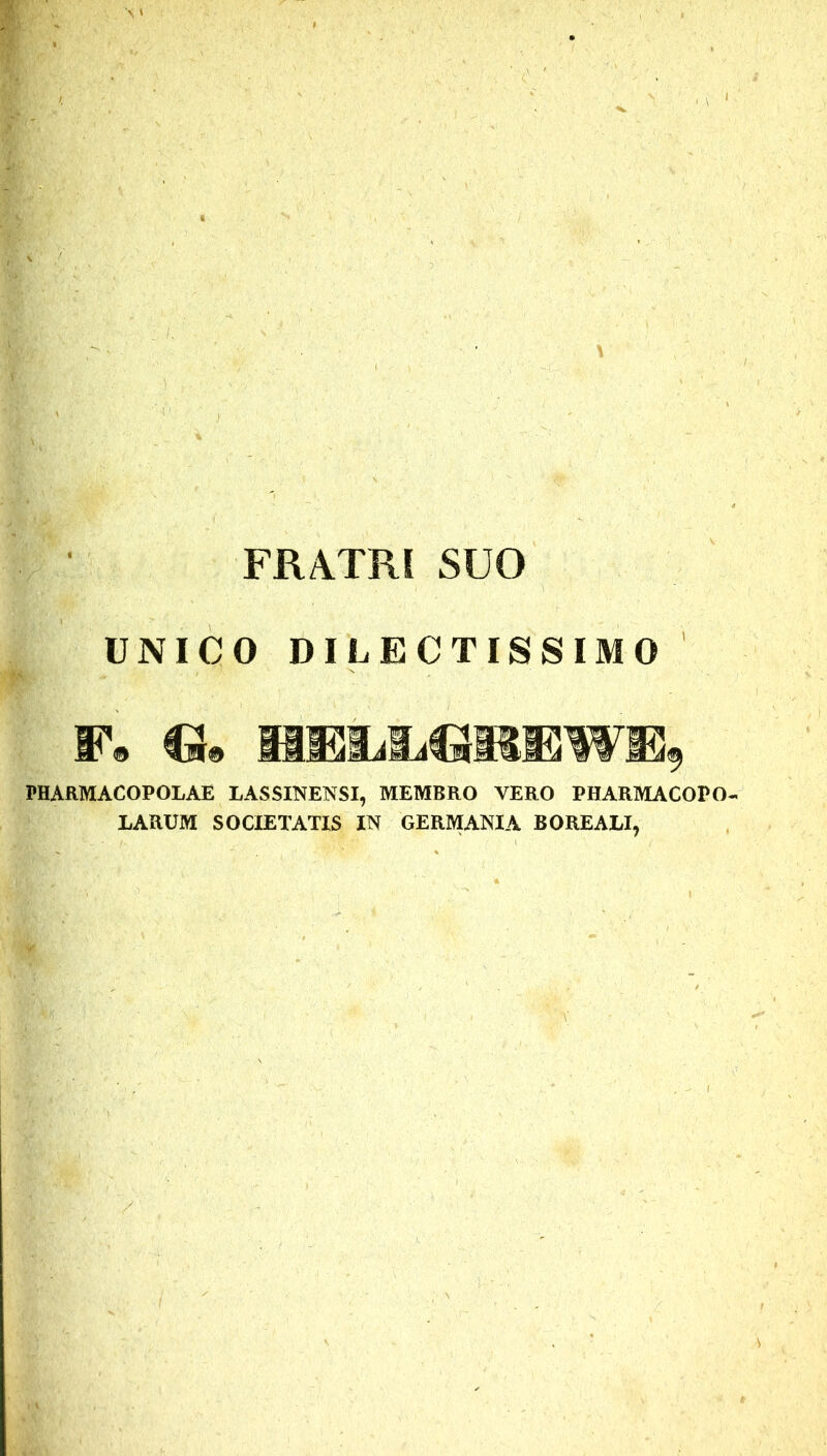 FRATRI SUO UNICO DILECTISSIMO I. ] 11® 21 n PHARMACOPOLAE LASSINENSI, MEMBRO VERO PHARMACOPO- LARUM SOCIETATIS IN GERMANIA BOREALI,