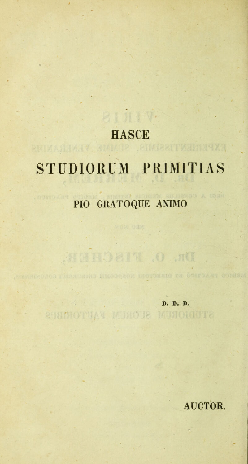 HASCE STUDIORUM PRIMITIAS PIO GRATOQUE ANIMO S. D. D. AUCTOR.