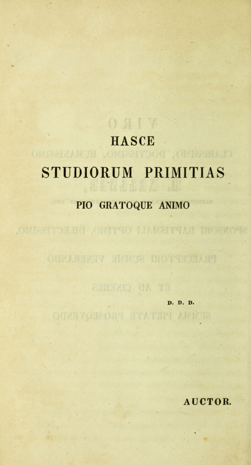 HASCE STUDIORUM PRIMITIAS PIO GRATOQUE ANIMO D. D. AUCTOR.