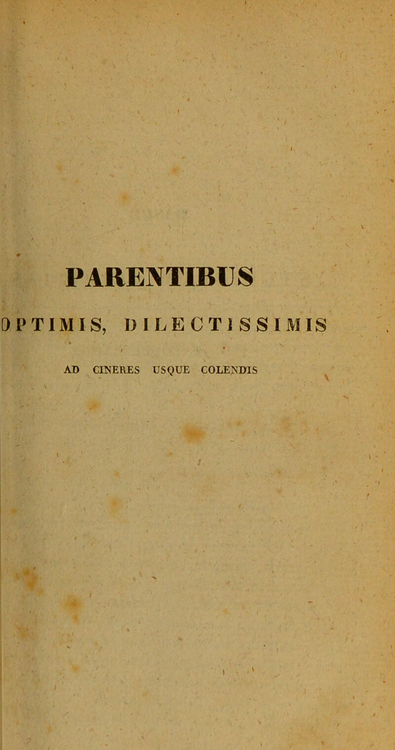 PARENTIBUS 01'TIMIS, DILECTISSIMIS • I -» .. AD CINERES USQUE COLENDIS