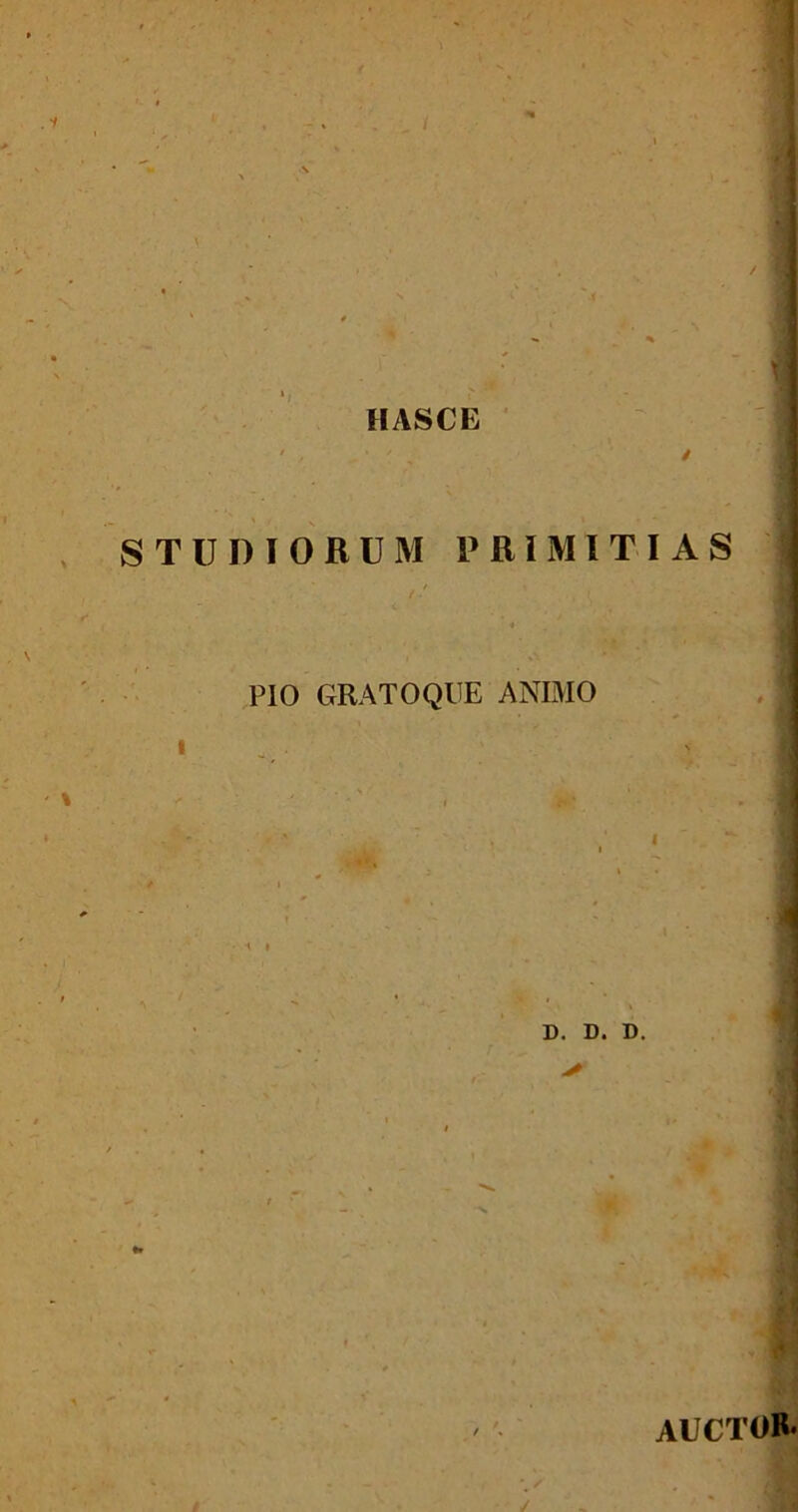 HASCE STUDIORUM PRIMITIAS PIO GRATO QUE ANIMO . D. D. D. * . ¥■ auctor.