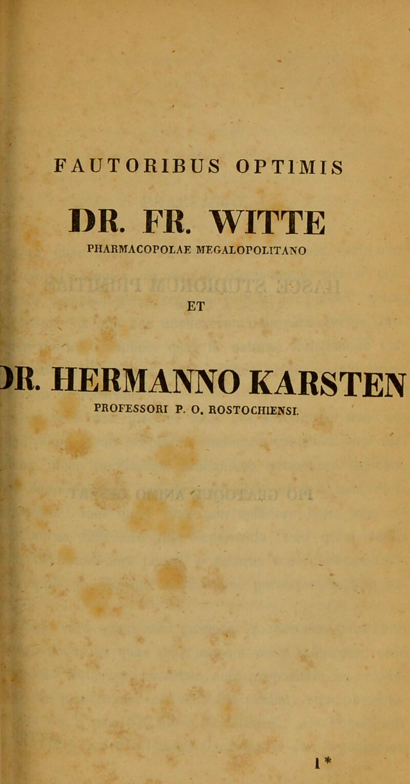 FAUTORIBUS OPTIMIS DR. FR. WITTE PHARMACOPOLAE MEGALOPOLITANO )R. HERMANNO KARSTEN PROFESSORI P. O. ROSTOCHIENSI. l*