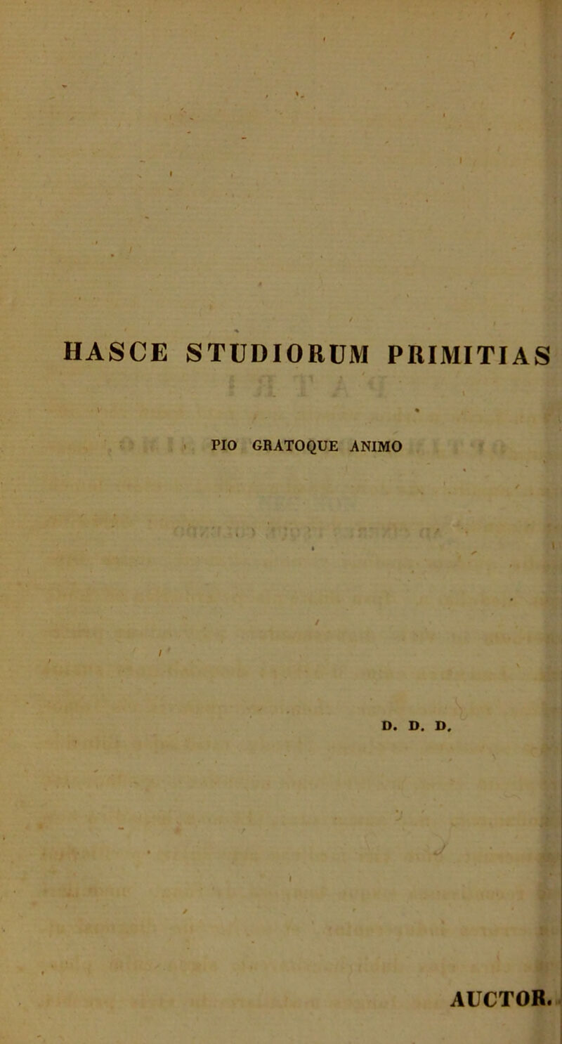 t HASCE STUDIORUM PRIMITIAS .J JL *« * • \ \ * PIO GRATOQUE ANIMO \ / i D. D. D. AUCTOR.