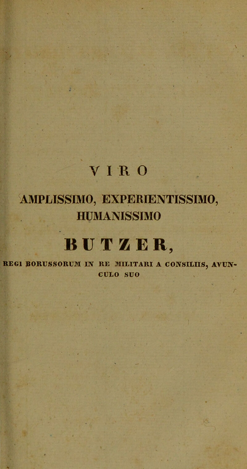 VIRO AMPLISSIMO, EXPERIENTISSIMO, HUMANISSIMO BUTZER, REGI BORUSSORUM IN RE MILITARI A CONSILIIS, AVUN- CULO SUO