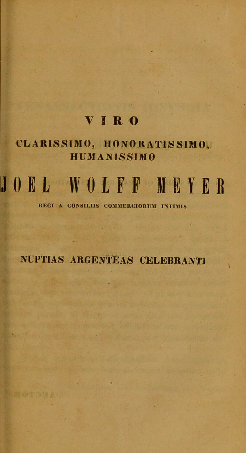 VIRO CLARISSIMO, HONORATISSIMO, HUMANISSIMO J 0 E L W 01 F F H £V E1! REGI A COIS8ILHS COMMERCIORUM INTIMIS NUPTIAS ARGENTEAS CELEBRANTI