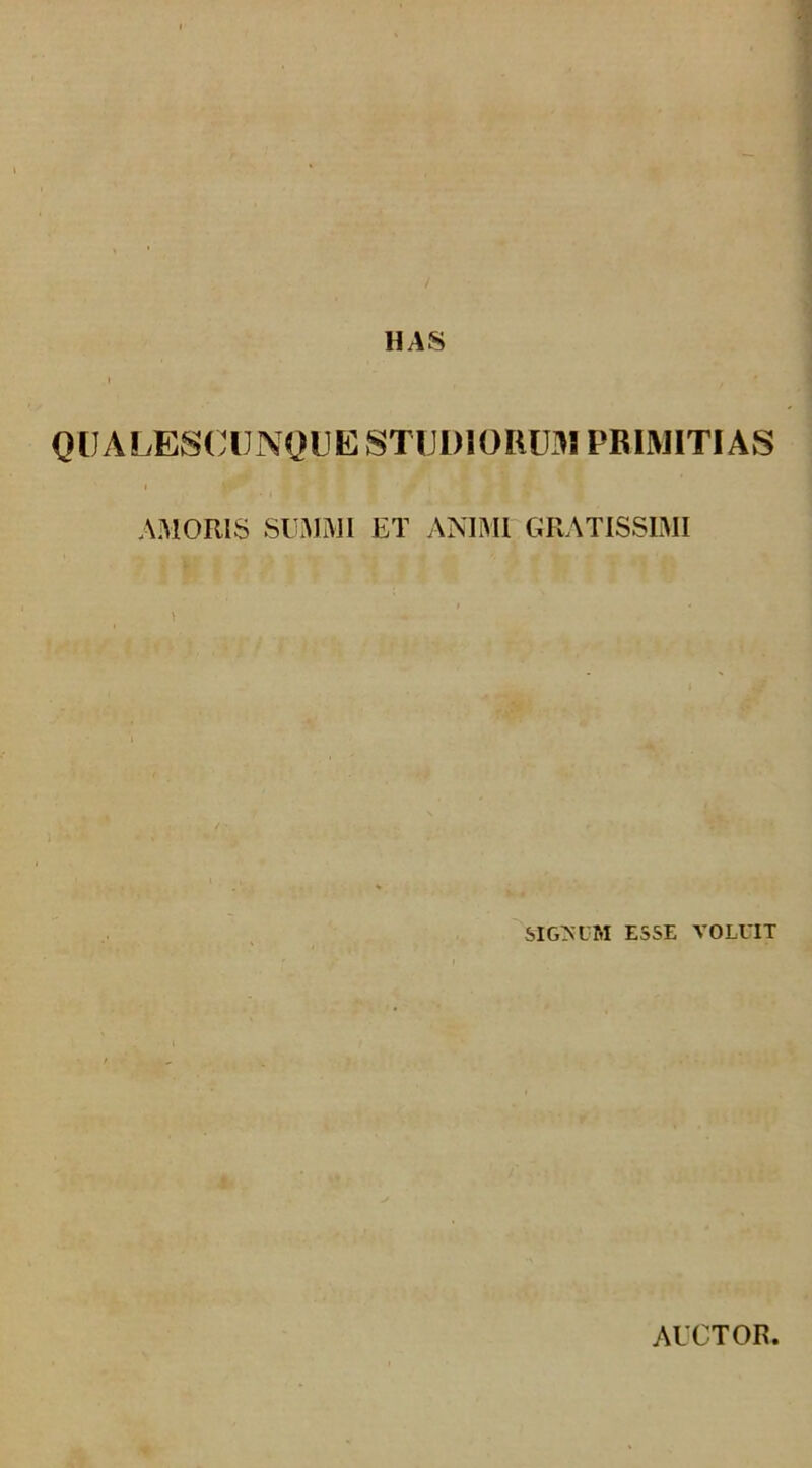 HAS QUALESCUNQUE STUDIORUM PRIMITIAS AMORIS SUMMI ET ANIMI GRATISSIMI SIGEUM ESSE VOLUIT 4 AUCTOR.