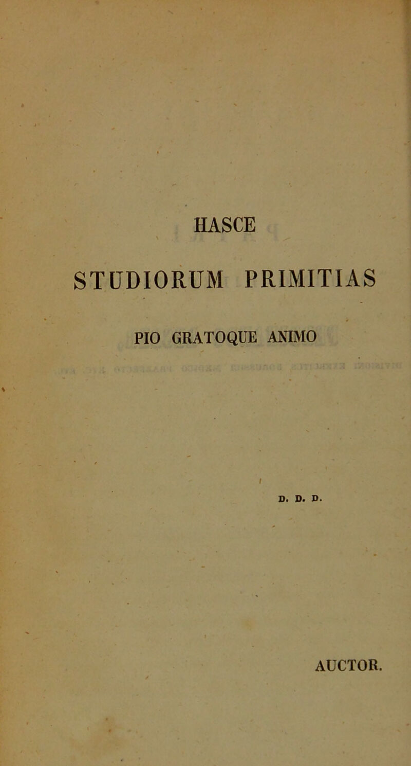 HASCE STUDIORUM PRIMITIAS PIO GRATO QUE ANIMO D. D. D. AUCTOR.