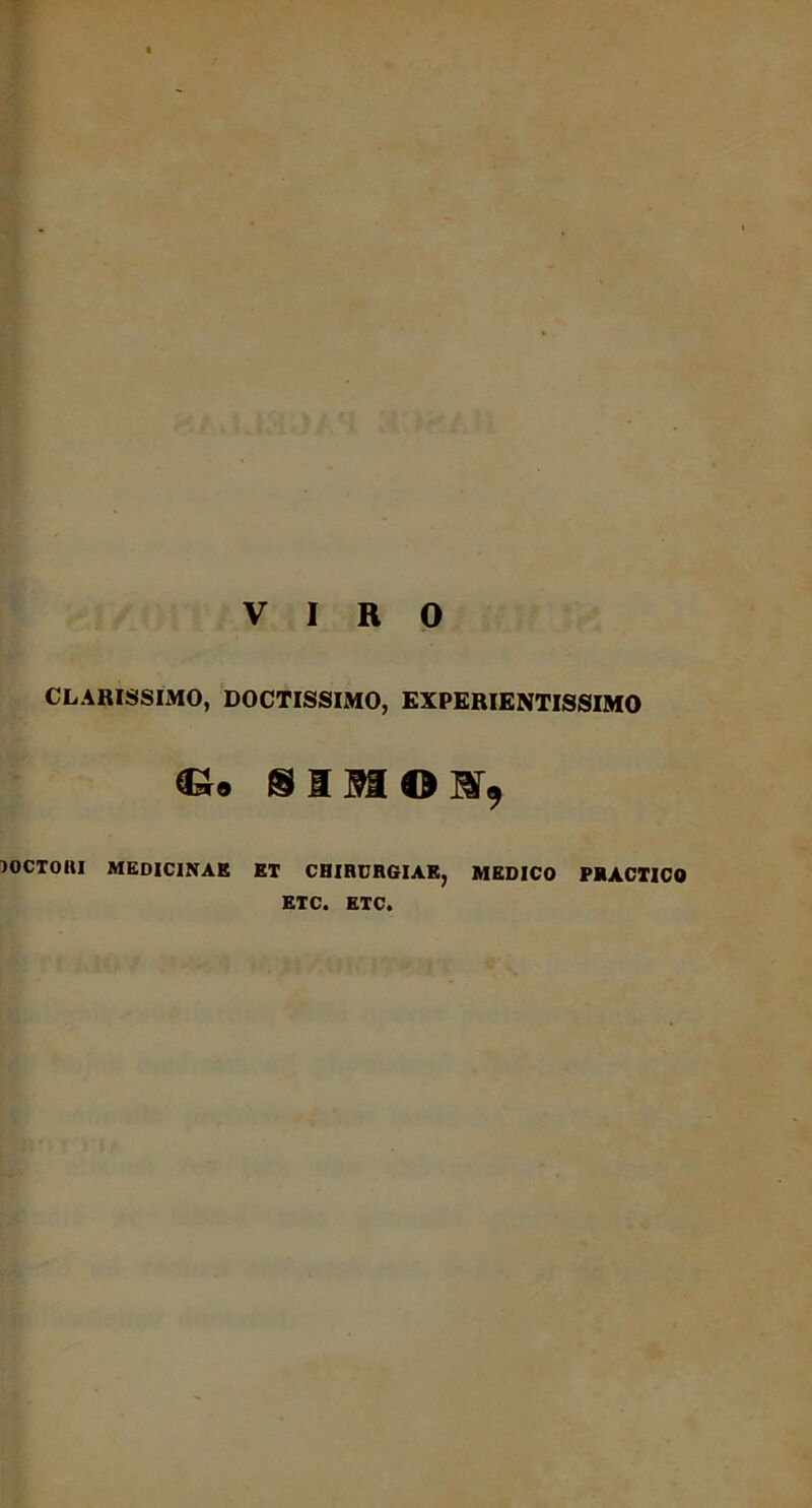 VIRO CLARISSIMO, DOCTISSIMO, EXPERIENTISSIMO C-»9 @ M lOCtOKI MEDICINAE ET CHIRURGIAE, MEDICO PRACTICO ETC. ETC.