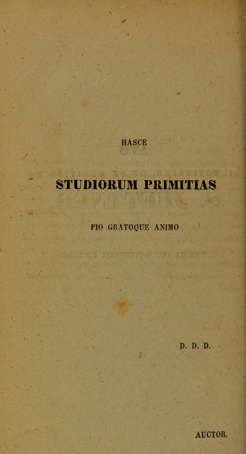 HASCE STUDIORUM PRIMITIAS PIO GRATOQUE ANIMO D. D. D. / / AUCTOR.
