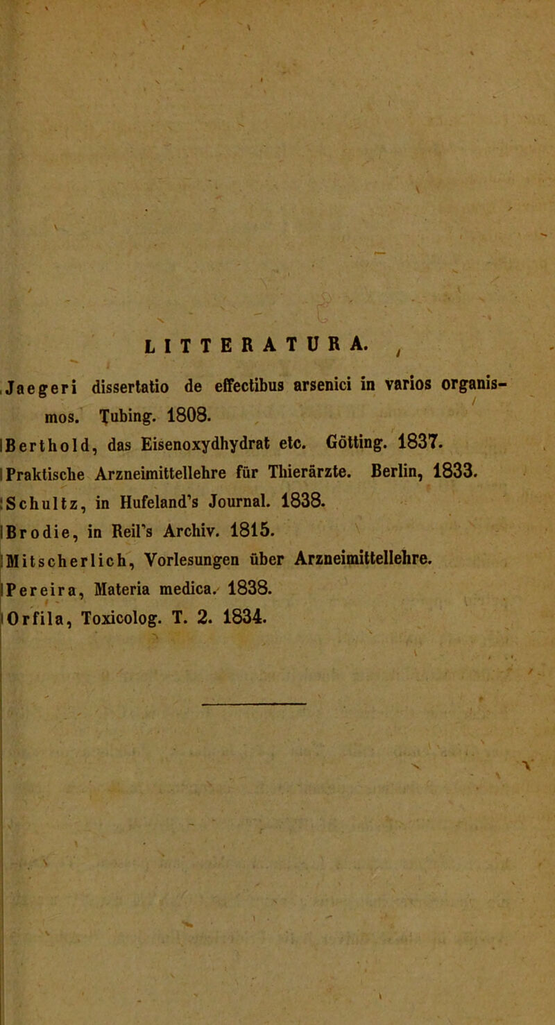 , Jaegeri dissertatio de effectibus arsenici in varios organis mos. Tubing. 1808. IBerthold, das Eisenoxydhydrat etc. Gotting. 1837. i Praktiscbe Arzneimittellehre fur Tliierarzte. Berlin, 1833. :Schultz, in Hufeland’s Journal. 1838. IBrodie, in ReiPs Archiv. 1815. Mitscherlich, Vorlesungen uber Arzneimittellehre. IPereira, Materia medica. 1838. 10rfila, Toxicolog. T. 2. 1834.