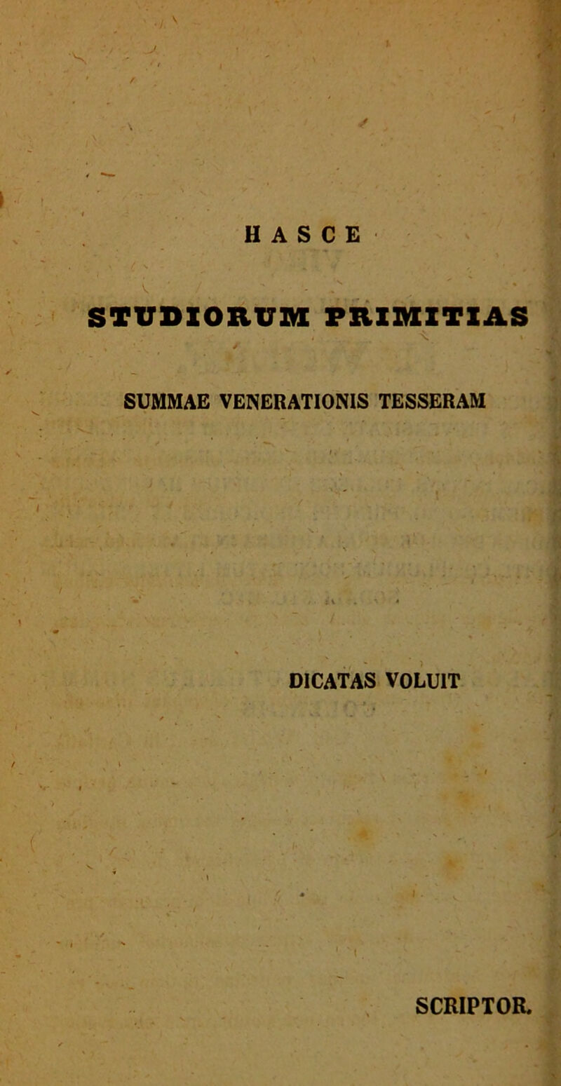 V H A S C E ' • , ^ N ' , STUDIORUM PRIMITIAS ^ » * SUMMAE VENERATIONIS TESSERAM DICATAS VOLUIT 1 't. SCRIPTOR.