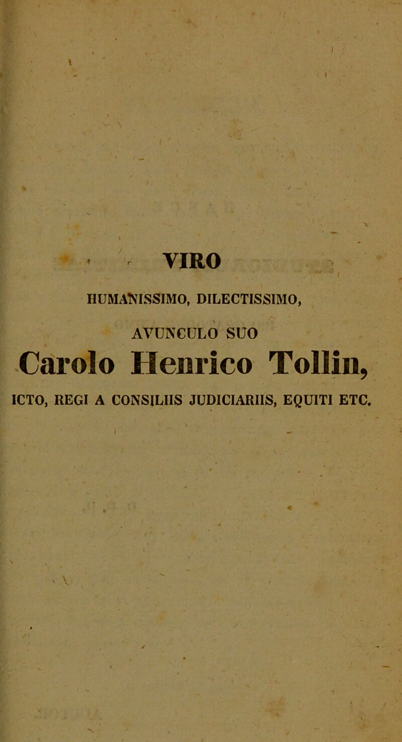 I VIRO  i HUMANISSIMO, DILECTISSIMO, AVUNCULO SUO Carolo Henrico Tollin, ICTO, REGI A CONSILIIS JUDICIARIIS, EQUITI ETC. • . “ i ' V »