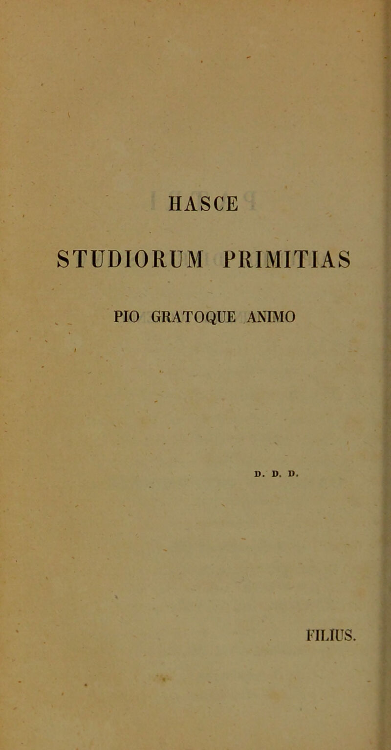 HASCE STUDIORUM PRIMITIAS PIO GRATO QUE ANIMO D. D. D. FILIUS.