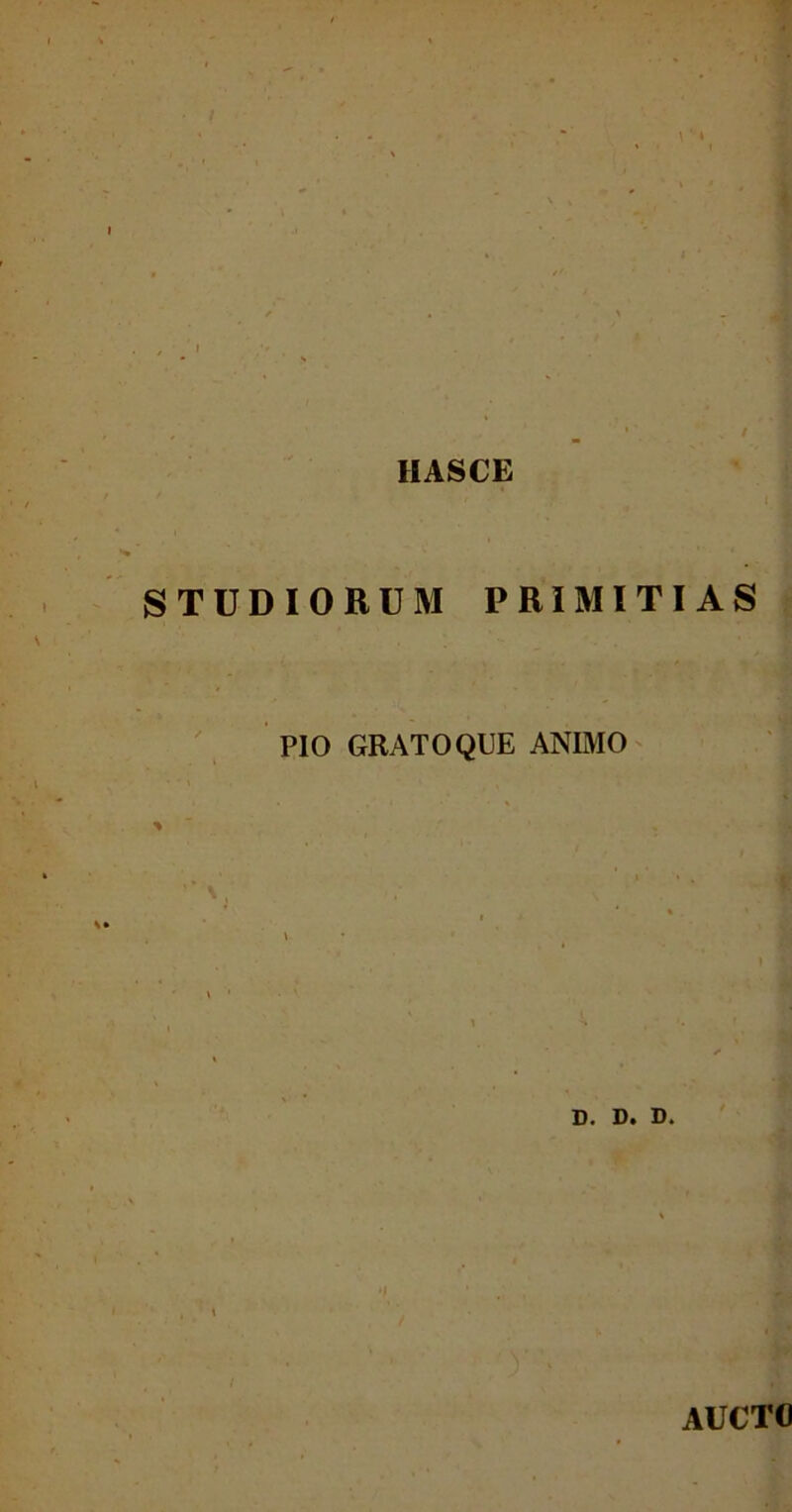 \ ‘ * . / HASCE STUDIORUM PRIMITIAS PIO GRATO QUE ANIMO D. D. D. AUCTO