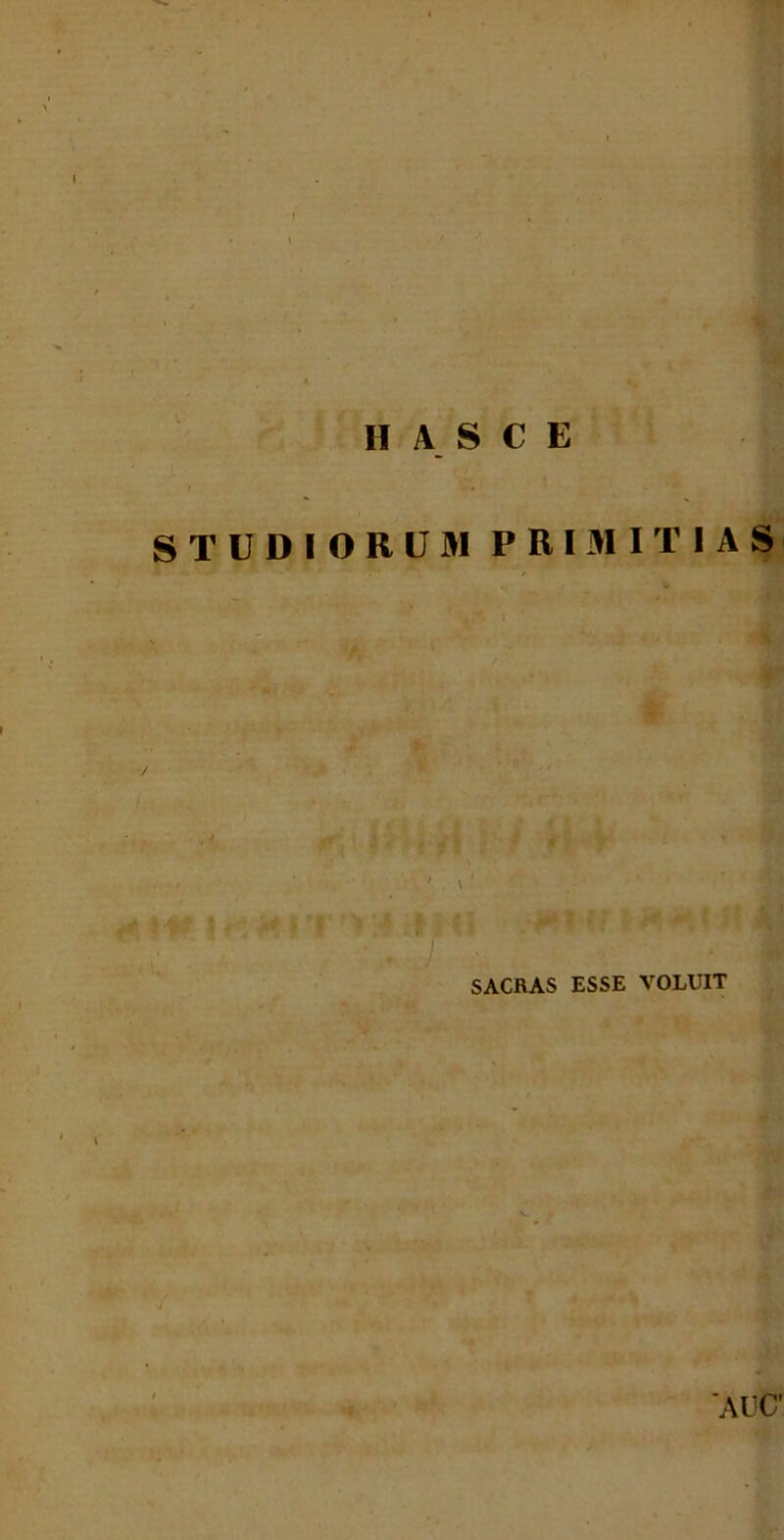 H ASCE STUDIORUM PRIMITIAS 'V f '' i fi ' SACBAS ESSE VOLUIT 'AUC‘