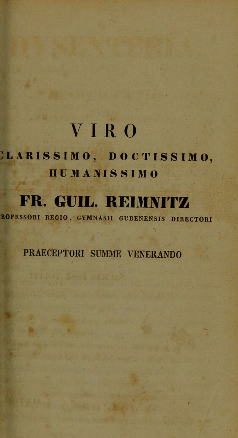 \ VIRO LARISSIMO, DOCTISSIMO, HUMANISSIMO FR. GUIL. REIMNITZ ROFESSORI REGIO, GYMNASII GUBENENSIS DIRECTORI PRAECEPTORI SUMME VENERANDO