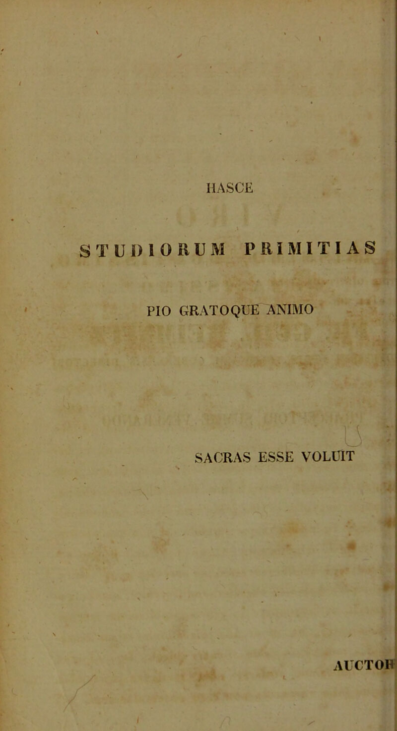 HASCE STUDIORUM PRIMITIAS PIO GRATO QUE ANIMO ; SACRAS ESSE VOLUIT - AUCTOR